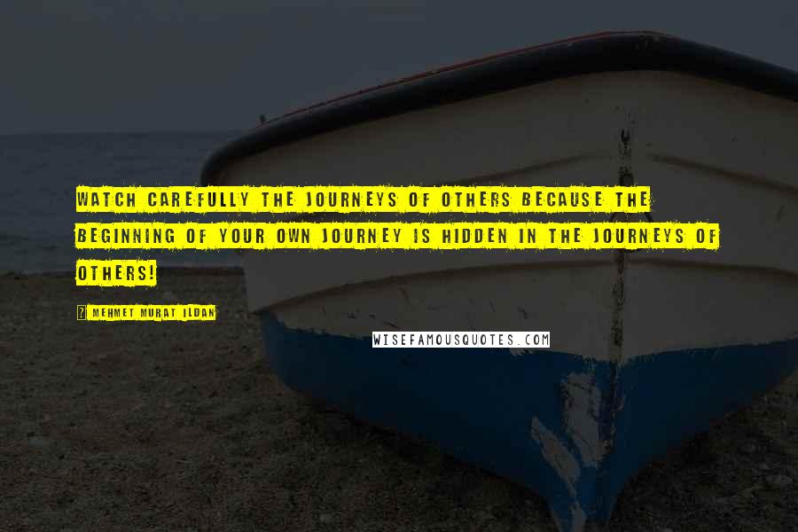 Mehmet Murat Ildan Quotes: Watch carefully the journeys of others because the beginning of your own journey is hidden in the journeys of others!