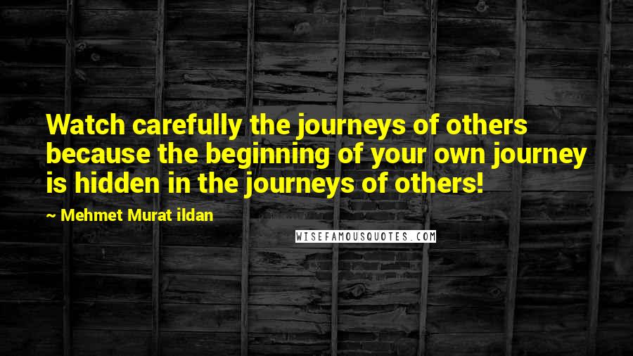 Mehmet Murat Ildan Quotes: Watch carefully the journeys of others because the beginning of your own journey is hidden in the journeys of others!
