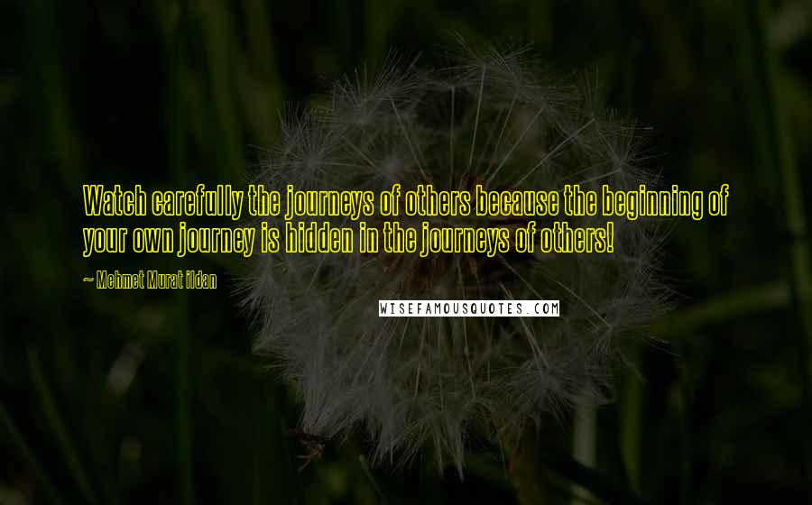 Mehmet Murat Ildan Quotes: Watch carefully the journeys of others because the beginning of your own journey is hidden in the journeys of others!
