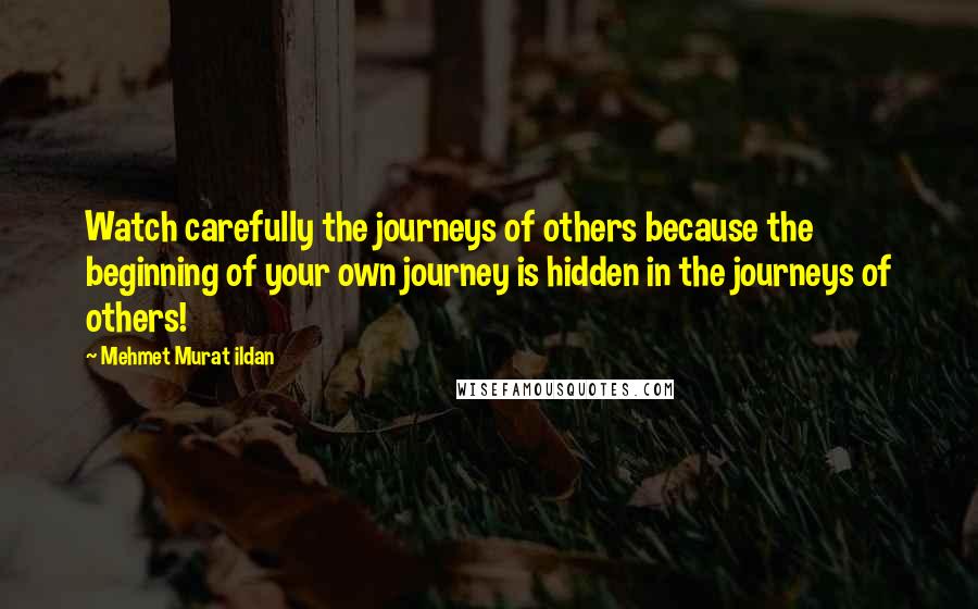 Mehmet Murat Ildan Quotes: Watch carefully the journeys of others because the beginning of your own journey is hidden in the journeys of others!