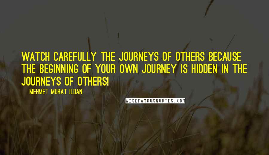 Mehmet Murat Ildan Quotes: Watch carefully the journeys of others because the beginning of your own journey is hidden in the journeys of others!