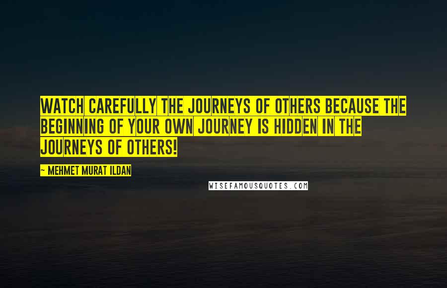 Mehmet Murat Ildan Quotes: Watch carefully the journeys of others because the beginning of your own journey is hidden in the journeys of others!