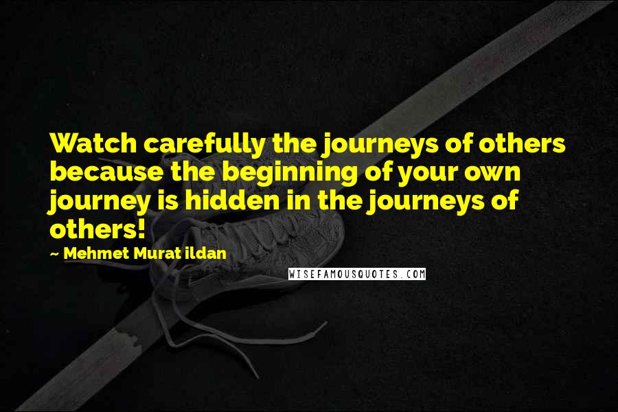 Mehmet Murat Ildan Quotes: Watch carefully the journeys of others because the beginning of your own journey is hidden in the journeys of others!