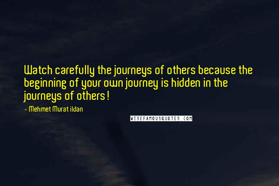 Mehmet Murat Ildan Quotes: Watch carefully the journeys of others because the beginning of your own journey is hidden in the journeys of others!