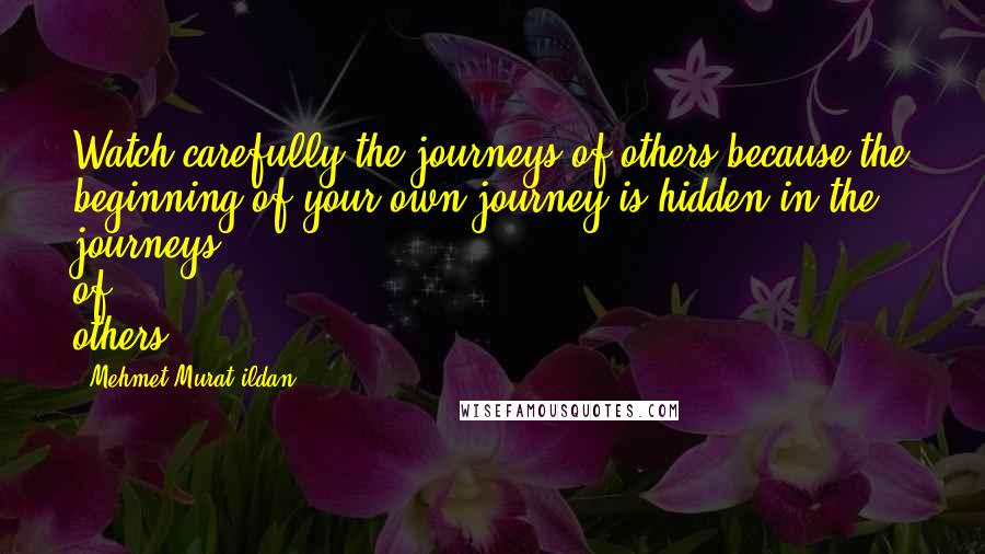 Mehmet Murat Ildan Quotes: Watch carefully the journeys of others because the beginning of your own journey is hidden in the journeys of others!
