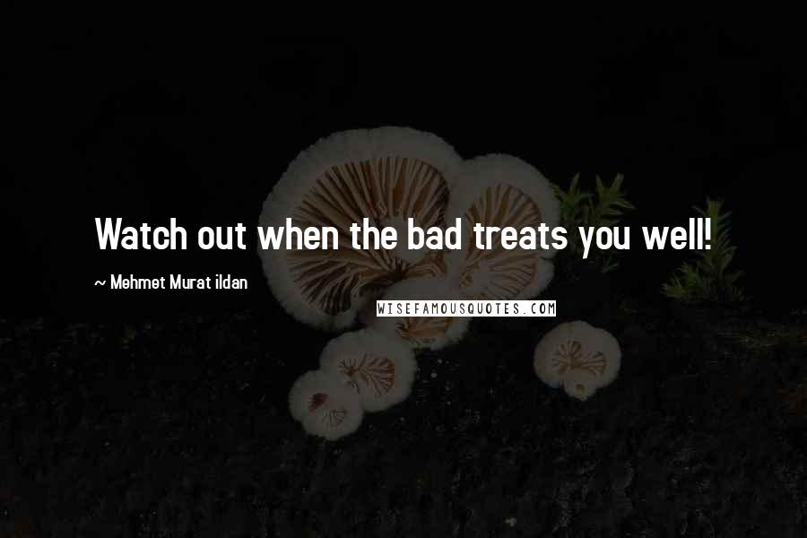 Mehmet Murat Ildan Quotes: Watch out when the bad treats you well!