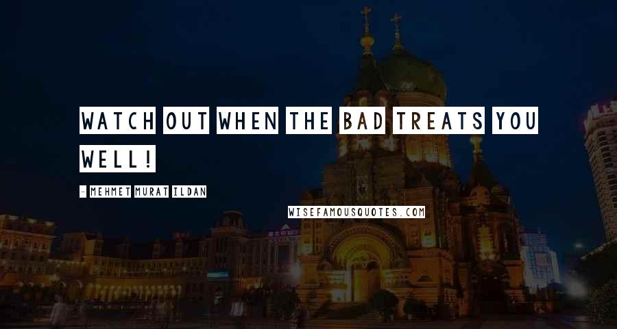 Mehmet Murat Ildan Quotes: Watch out when the bad treats you well!