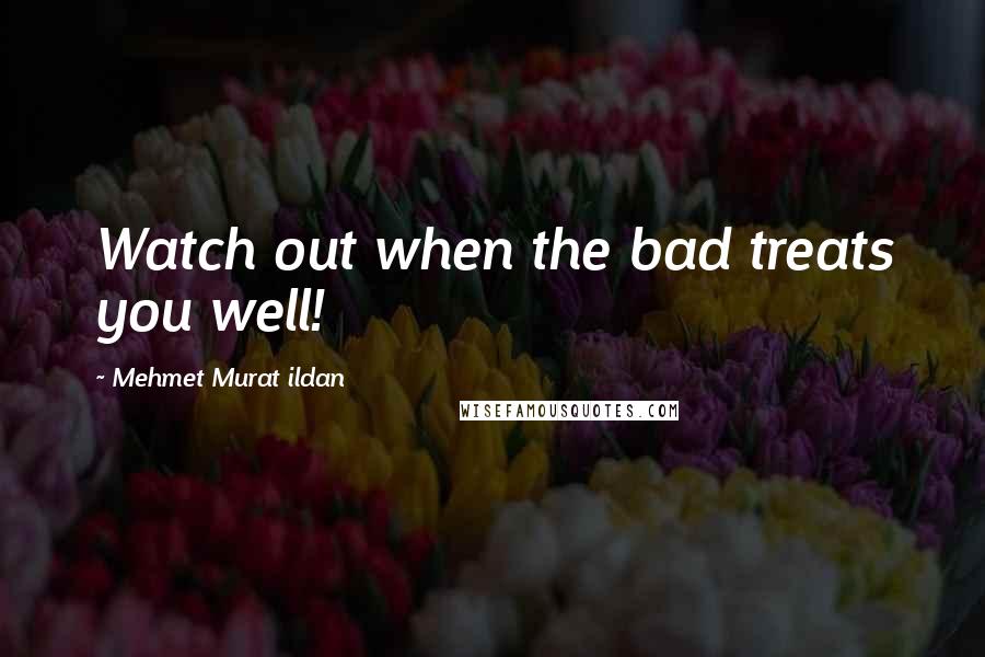 Mehmet Murat Ildan Quotes: Watch out when the bad treats you well!