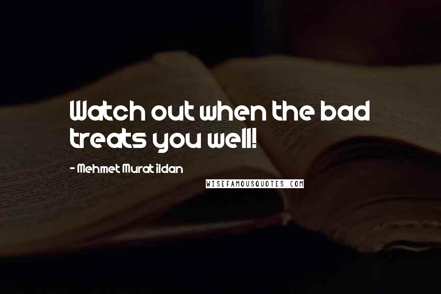 Mehmet Murat Ildan Quotes: Watch out when the bad treats you well!