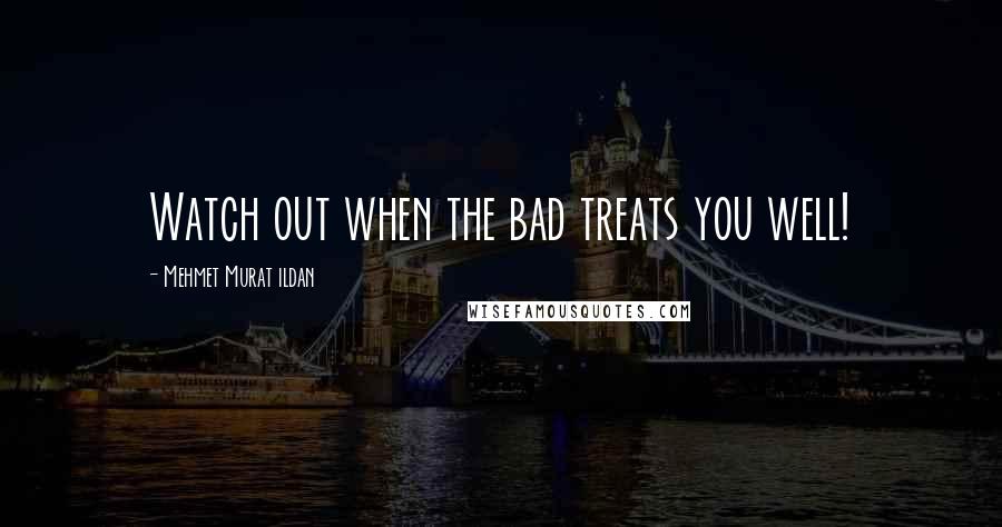 Mehmet Murat Ildan Quotes: Watch out when the bad treats you well!