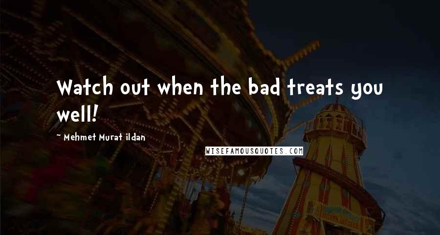 Mehmet Murat Ildan Quotes: Watch out when the bad treats you well!