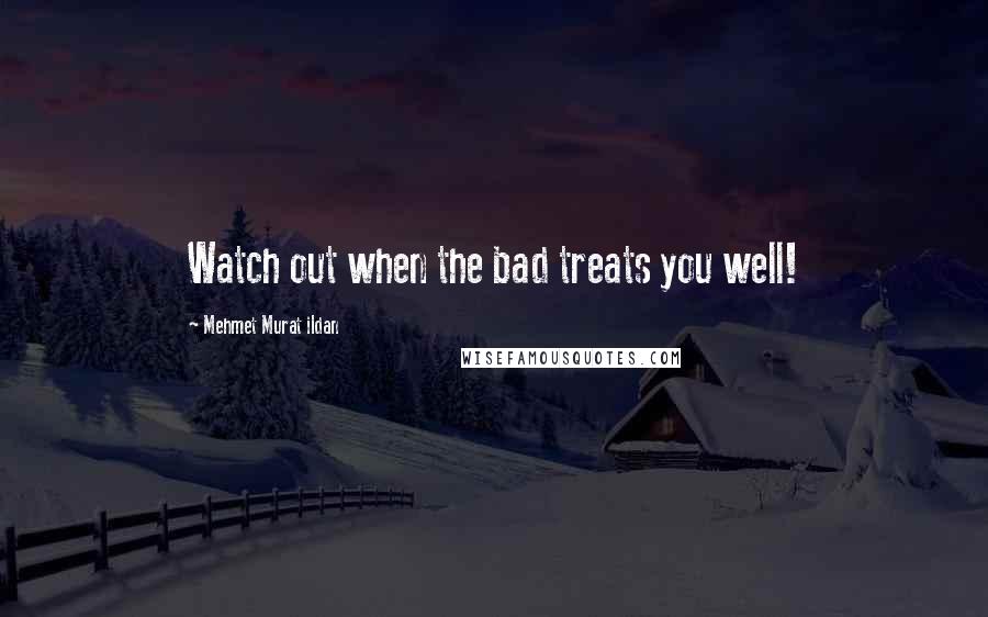 Mehmet Murat Ildan Quotes: Watch out when the bad treats you well!
