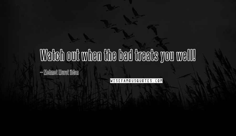 Mehmet Murat Ildan Quotes: Watch out when the bad treats you well!