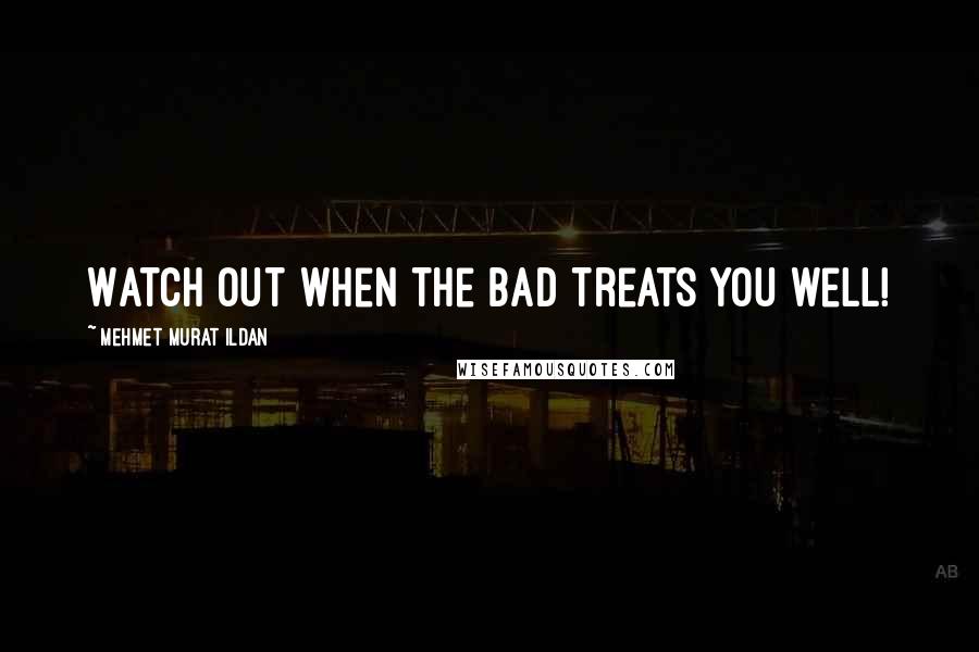 Mehmet Murat Ildan Quotes: Watch out when the bad treats you well!