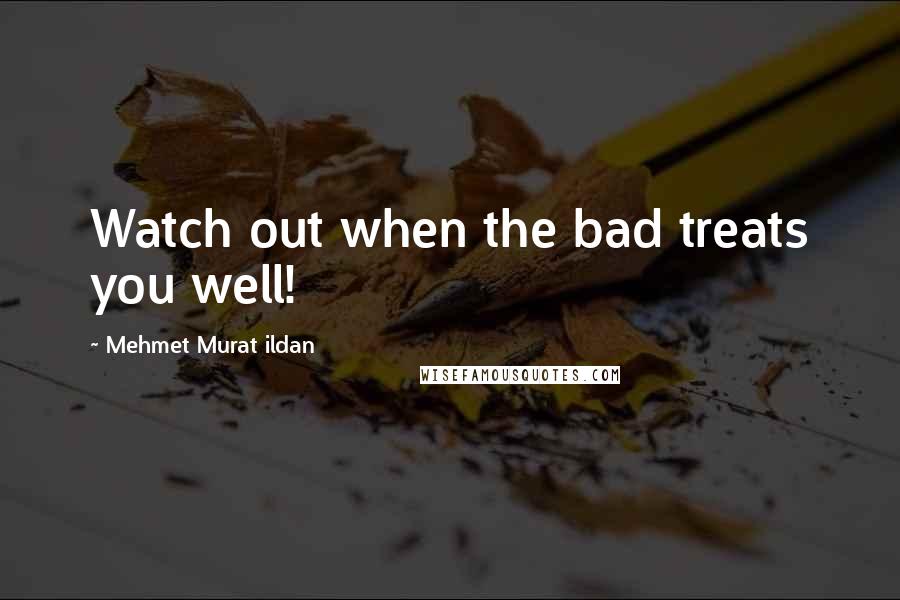 Mehmet Murat Ildan Quotes: Watch out when the bad treats you well!