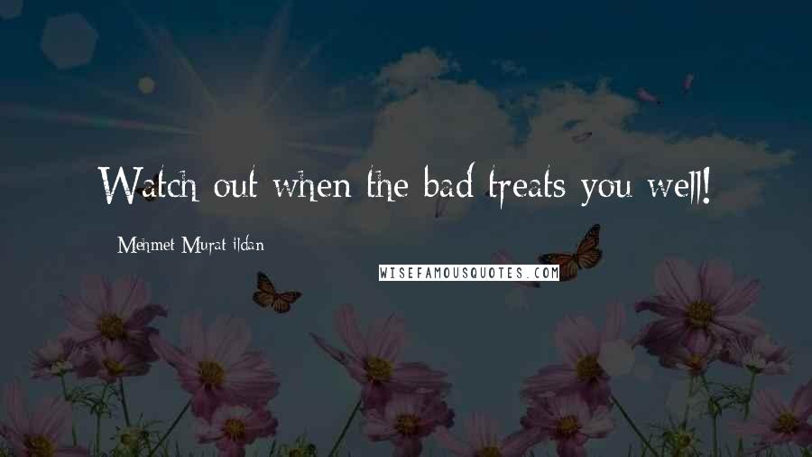 Mehmet Murat Ildan Quotes: Watch out when the bad treats you well!