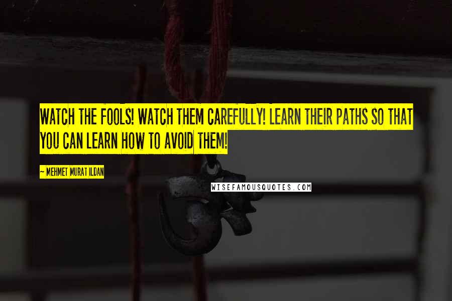 Mehmet Murat Ildan Quotes: Watch the fools! Watch them carefully! Learn their paths so that you can learn how to avoid them!