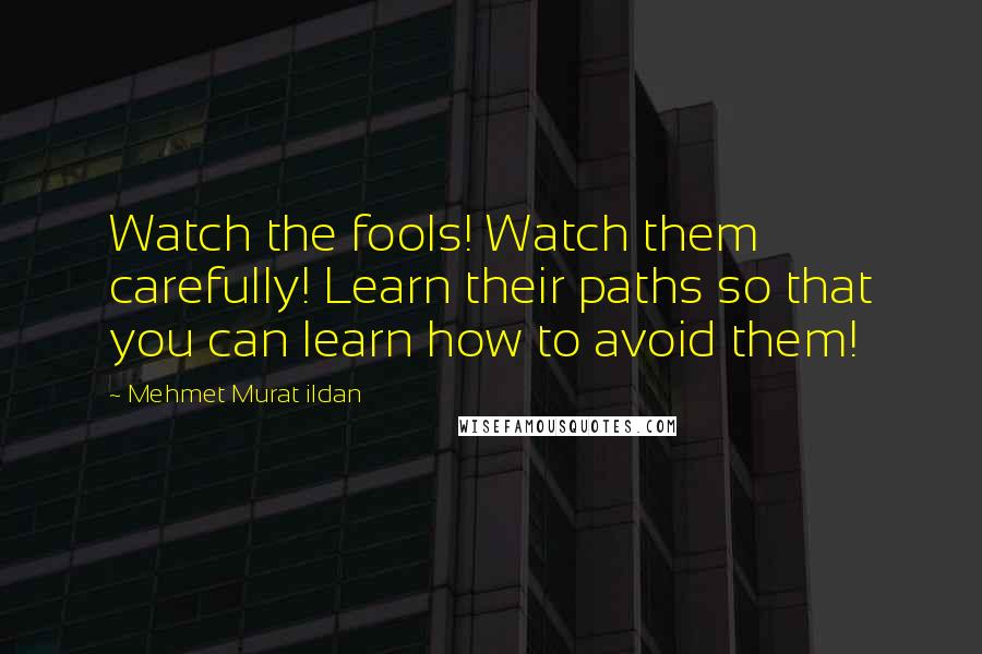 Mehmet Murat Ildan Quotes: Watch the fools! Watch them carefully! Learn their paths so that you can learn how to avoid them!