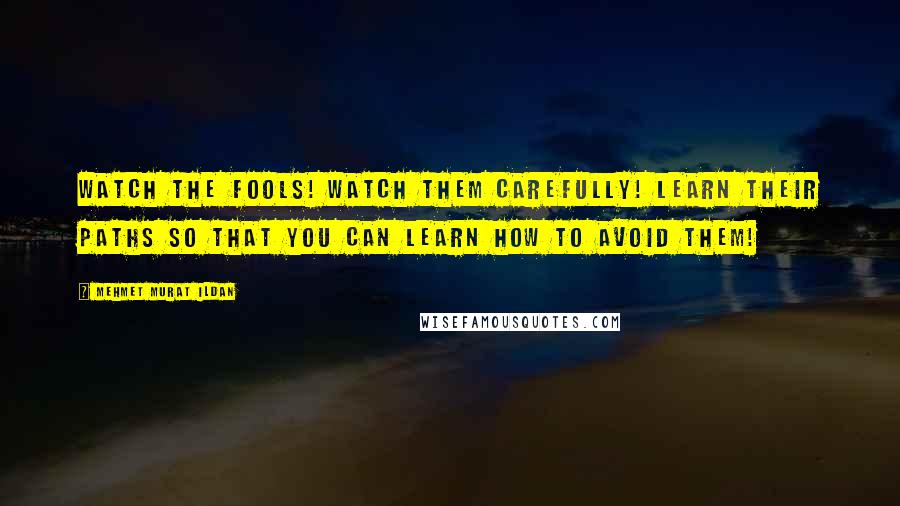 Mehmet Murat Ildan Quotes: Watch the fools! Watch them carefully! Learn their paths so that you can learn how to avoid them!