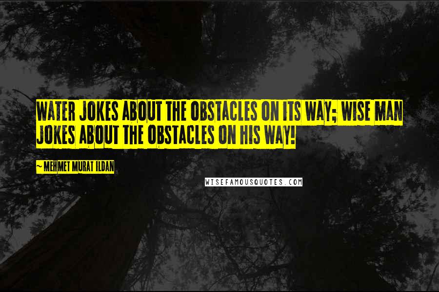 Mehmet Murat Ildan Quotes: Water jokes about the obstacles on its way; wise man jokes about the obstacles on his way!