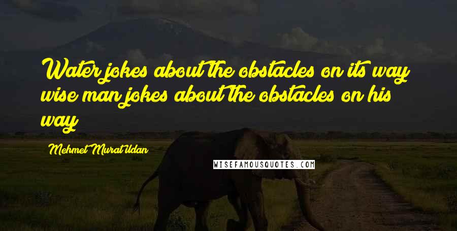 Mehmet Murat Ildan Quotes: Water jokes about the obstacles on its way; wise man jokes about the obstacles on his way!