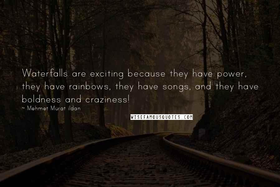 Mehmet Murat Ildan Quotes: Waterfalls are exciting because they have power, they have rainbows, they have songs, and they have boldness and craziness!