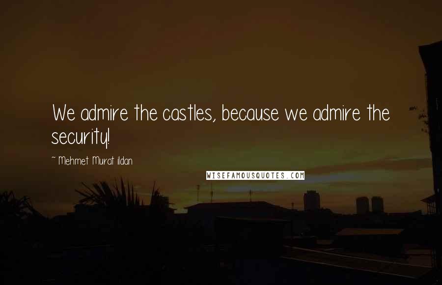 Mehmet Murat Ildan Quotes: We admire the castles, because we admire the security!