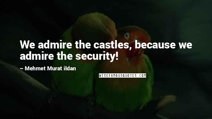 Mehmet Murat Ildan Quotes: We admire the castles, because we admire the security!