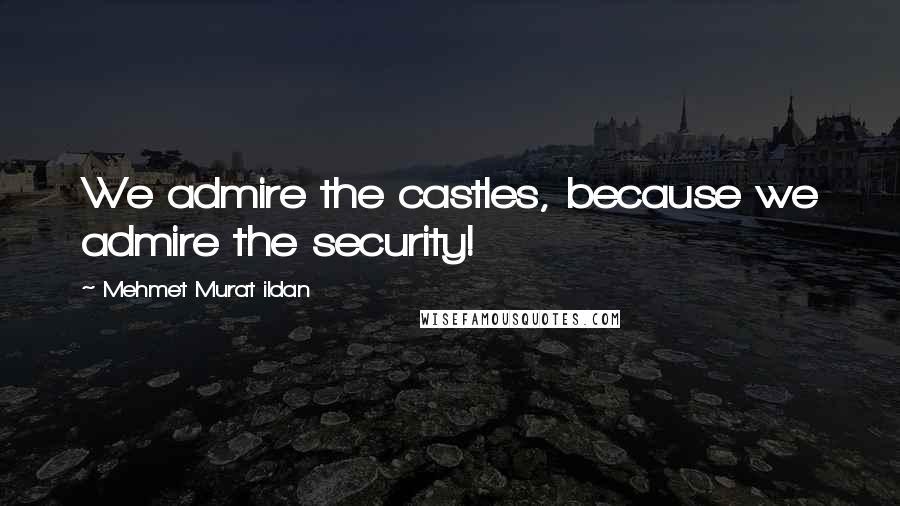 Mehmet Murat Ildan Quotes: We admire the castles, because we admire the security!