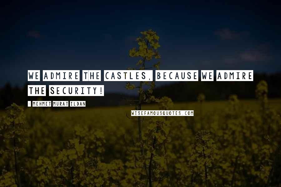 Mehmet Murat Ildan Quotes: We admire the castles, because we admire the security!