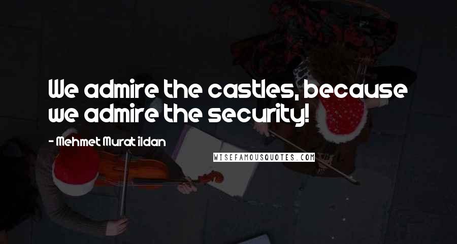 Mehmet Murat Ildan Quotes: We admire the castles, because we admire the security!