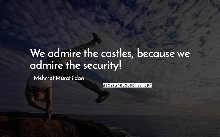 Mehmet Murat Ildan Quotes: We admire the castles, because we admire the security!
