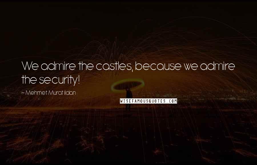 Mehmet Murat Ildan Quotes: We admire the castles, because we admire the security!