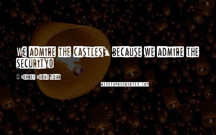 Mehmet Murat Ildan Quotes: We admire the castles, because we admire the security!