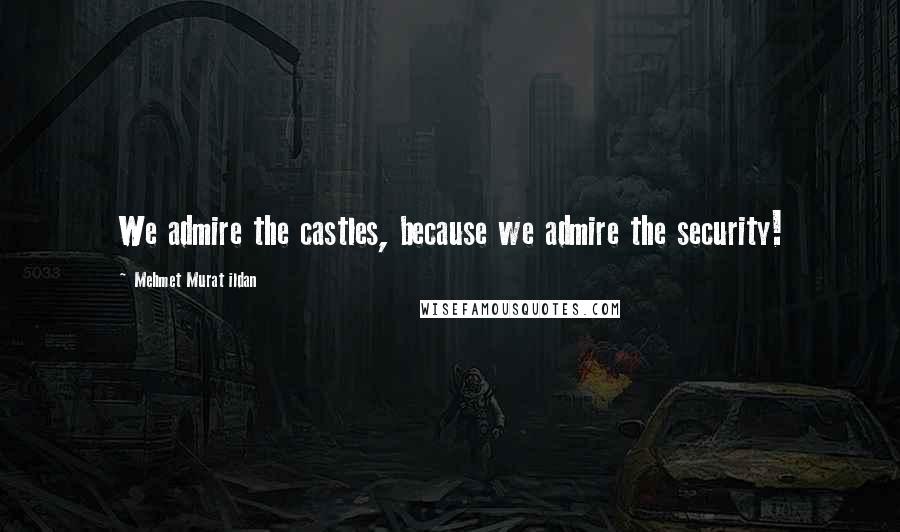 Mehmet Murat Ildan Quotes: We admire the castles, because we admire the security!