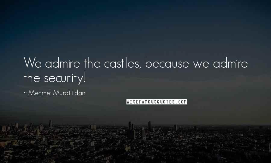 Mehmet Murat Ildan Quotes: We admire the castles, because we admire the security!