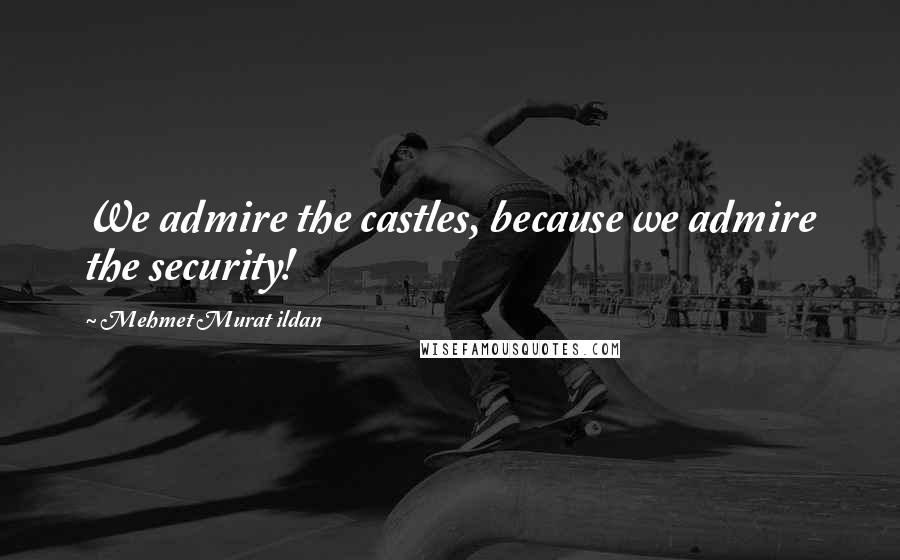 Mehmet Murat Ildan Quotes: We admire the castles, because we admire the security!