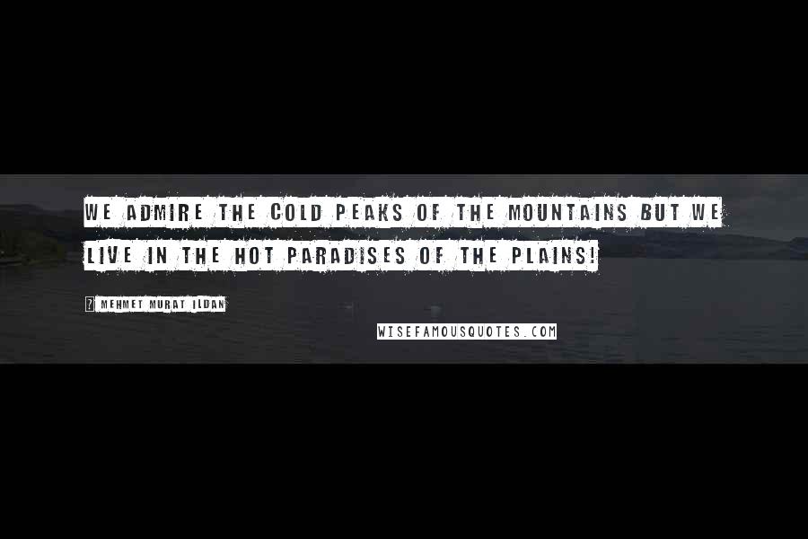 Mehmet Murat Ildan Quotes: We admire the cold peaks of the mountains but we live in the hot paradises of the plains!