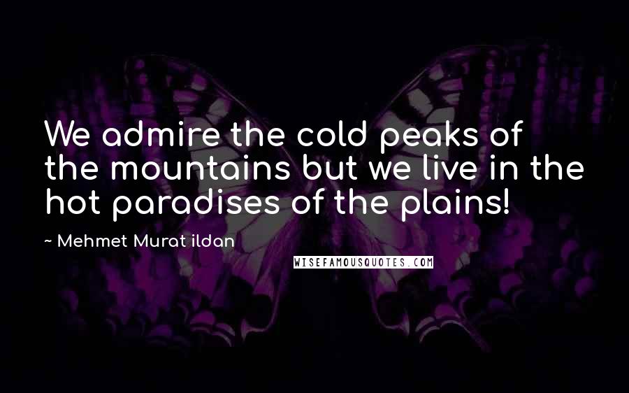 Mehmet Murat Ildan Quotes: We admire the cold peaks of the mountains but we live in the hot paradises of the plains!