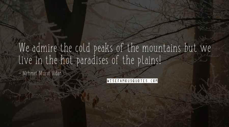 Mehmet Murat Ildan Quotes: We admire the cold peaks of the mountains but we live in the hot paradises of the plains!