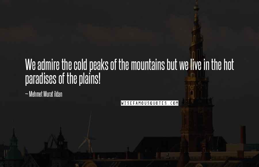 Mehmet Murat Ildan Quotes: We admire the cold peaks of the mountains but we live in the hot paradises of the plains!
