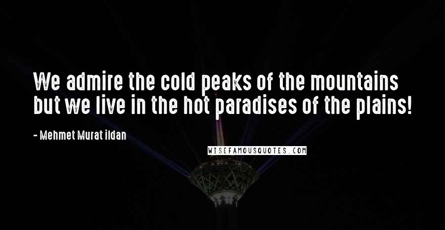 Mehmet Murat Ildan Quotes: We admire the cold peaks of the mountains but we live in the hot paradises of the plains!