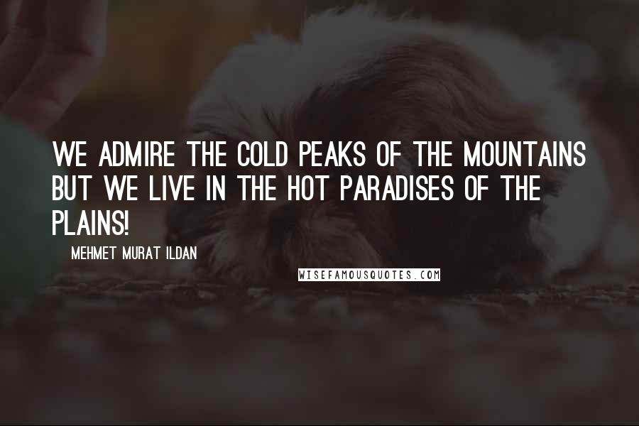 Mehmet Murat Ildan Quotes: We admire the cold peaks of the mountains but we live in the hot paradises of the plains!