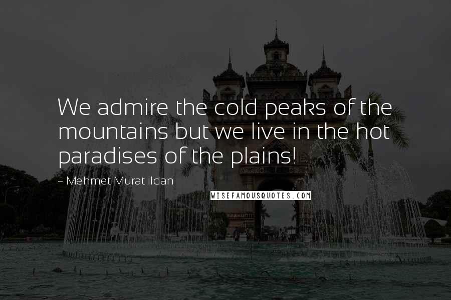 Mehmet Murat Ildan Quotes: We admire the cold peaks of the mountains but we live in the hot paradises of the plains!