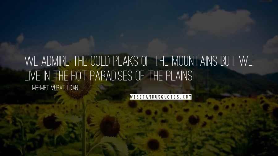 Mehmet Murat Ildan Quotes: We admire the cold peaks of the mountains but we live in the hot paradises of the plains!