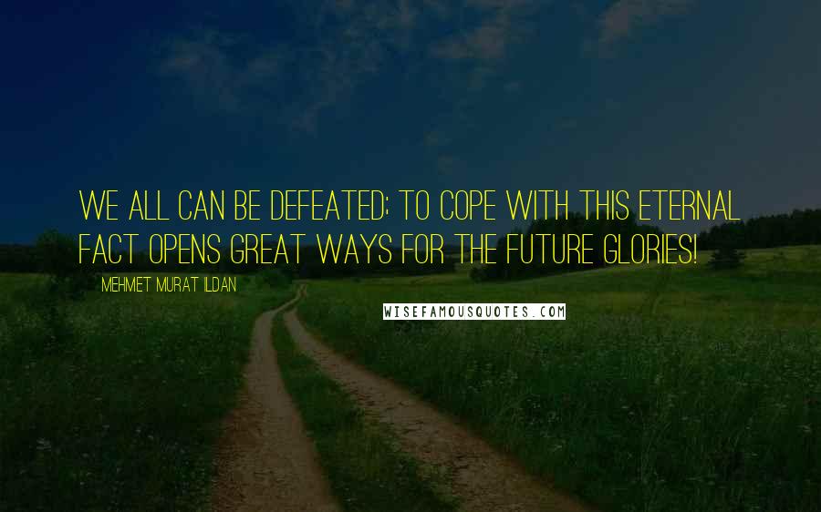 Mehmet Murat Ildan Quotes: We all can be defeated; to cope with this eternal fact opens great ways for the future glories!