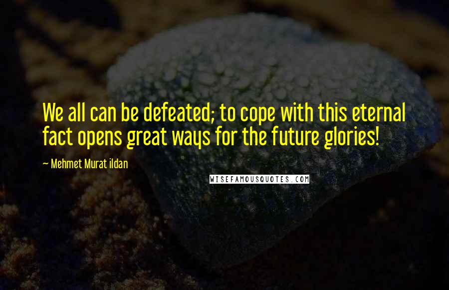 Mehmet Murat Ildan Quotes: We all can be defeated; to cope with this eternal fact opens great ways for the future glories!