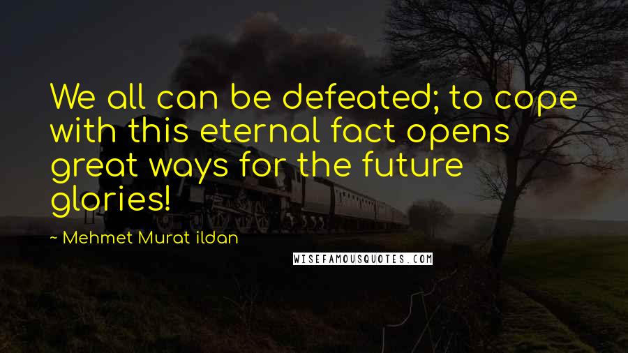 Mehmet Murat Ildan Quotes: We all can be defeated; to cope with this eternal fact opens great ways for the future glories!