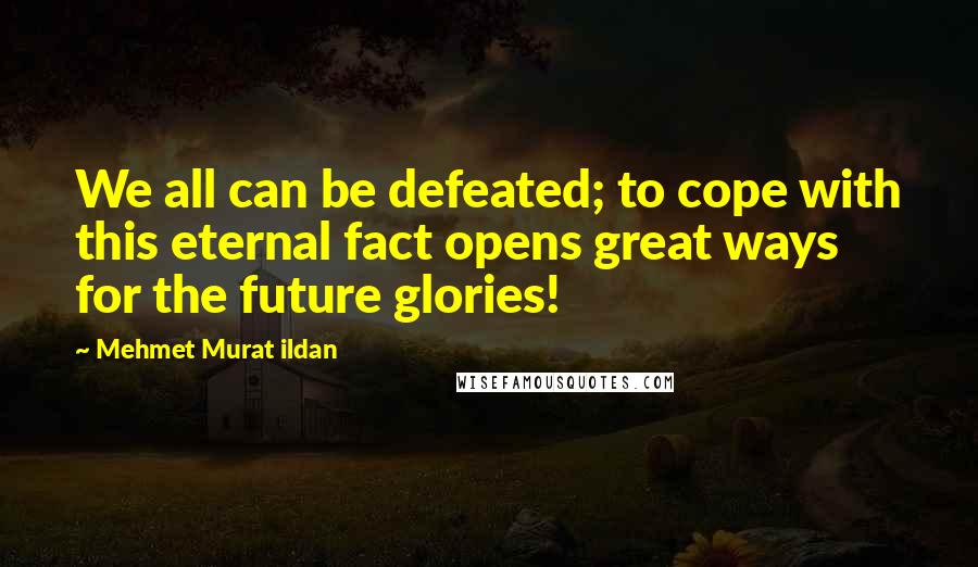 Mehmet Murat Ildan Quotes: We all can be defeated; to cope with this eternal fact opens great ways for the future glories!