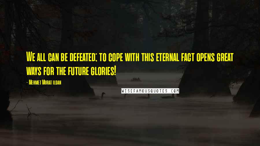 Mehmet Murat Ildan Quotes: We all can be defeated; to cope with this eternal fact opens great ways for the future glories!